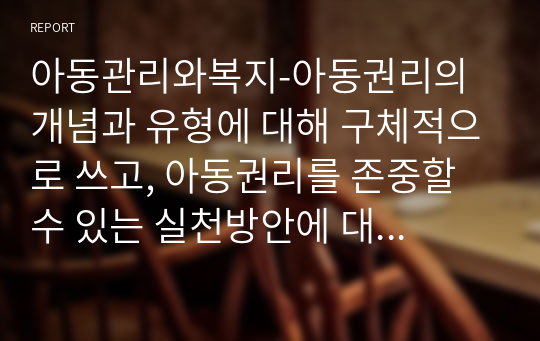 아동관리와복지-아동권리의 개념과 유형에 대해 구체적으로 쓰고, 아동권리를 존중할 수 있는 실천방안에 대해 기술하시오.