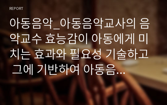 아동음악_아동음악교사의 음악교수 효능감이 아동에게 미치는 효과와 필요성 기술하고 그에 기반하여 아동음악교육 실행에 있어서 자신의 의견을 기반으로 한 바람직한 교사의 역할을 기술하시오