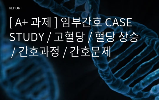 [ A+ 과제 ] 임부간호 CASE STUDY / 고혈당 / 혈당 상승 / 간호과정 / 간호문제