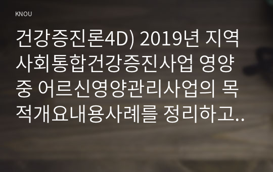 건강증진론4D) 2019년 지역사회통합건강증진사업 영양 중 어르신영양관리사업의 목적개요내용사례를 정리하고 사업 성공을 위한 의견을 제시하시오