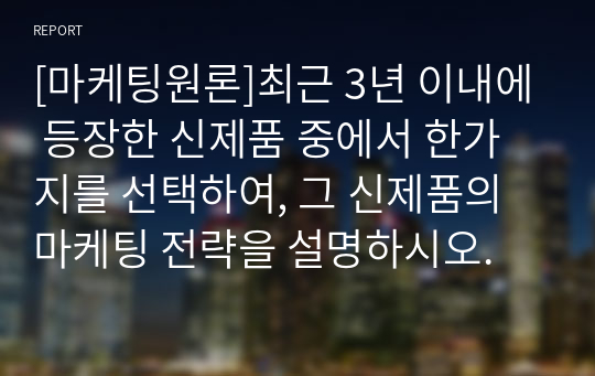 [마케팅원론]최근 3년 이내에 등장한 신제품 중에서 한가지를 선택하여, 그 신제품의 마케팅 전략을 설명하시오.