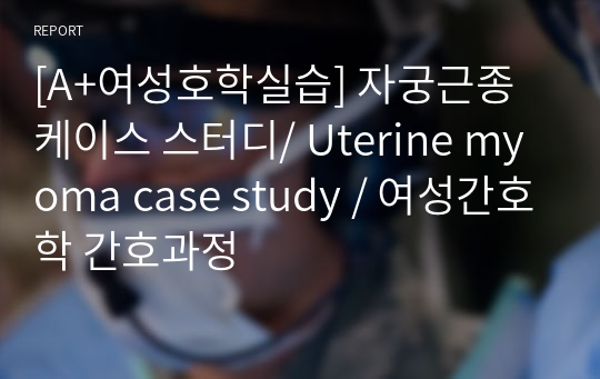 [A+여성간호학실습] 자궁근종 케이스 스터디/ Uterine myoma case study / 여성간호학 간호과정