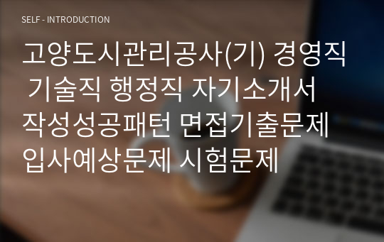 고양도시관리공사(기) 경영직 기술직 행정직 자기소개서 작성성공패턴 면접기출문제 입사예상문제 시험문제