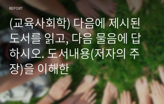 (교육사회학) 다음에 제시된 도서를 읽고, 다음 물음에 답하시오. 도서내용(저자의 주장)을 이해한