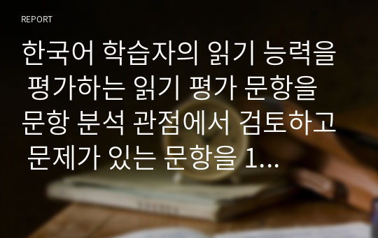 한국어 학습자의 읽기 능력을 평가하는 읽기 평가 문항을 문항 분석 관점에서 검토하고 문제가 있는 문항을 10문항 찾아서 문제점을 분석하고 개선방안을 제시하십시오