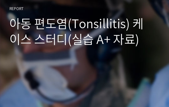 아동 편도염(Tonsillitis) 케이스 스터디(실습 A+ 자료)