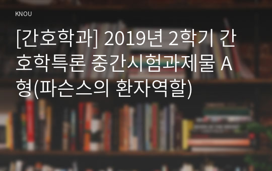 [간호학과] 2019년 2학기 간호학특론 중간시험과제물 A형(파슨스의 환자역할)