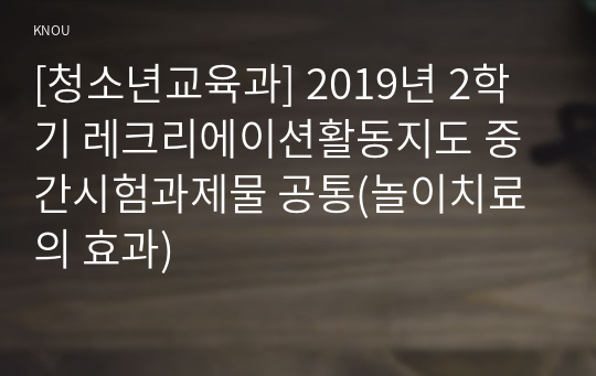 [청소년교육과] 2019년 2학기 레크리에이션활동지도 중간시험과제물 공통(놀이치료의 효과)