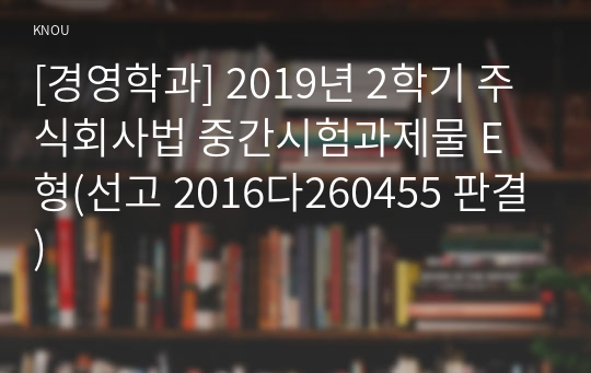 [경영학과] 2019년 2학기 주식회사법 중간시험과제물 E형(선고 2016다260455 판결)