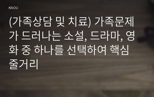 (가족상담 및 치료) 가족문제가 드러나는 소설, 드라마, 영화 중 하나를 선택하여 핵심 줄거리