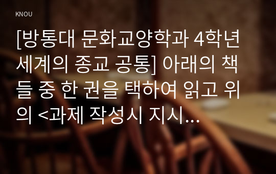 [방통대 문화교양학과 4학년 세계의 종교 공통] 아래의 책들 중 한 권을 택하여 읽고 위의 &lt;과제 작성시 지시사항&gt;에 따라 과제물을 작성하세요.