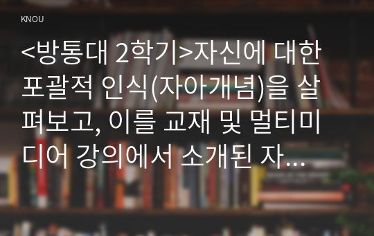 &lt;방통대 2학기&gt;자신에 대한 포괄적 인식(자아개념)을 살펴보고, 이를 교재 및 멀티미디어 강의에서 소개된 자아개념 관련 이론들을 활용하여 분석 및 정리하시오.