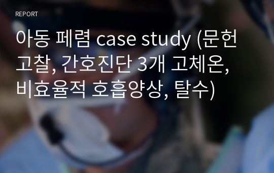 아동 페렴 case study (문헌고찰, 간호진단 3개 고체온, 비효율적 호흡양상, 탈수)