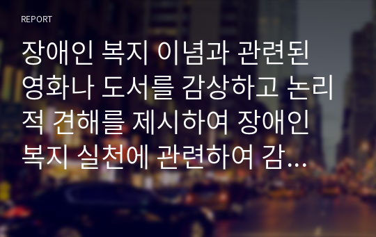 장애인 복지 이념과 관련된 영화나 도서를 감상하고 논리적 견해를 제시하여 장애인 복지 실천에 관련하여 감상문