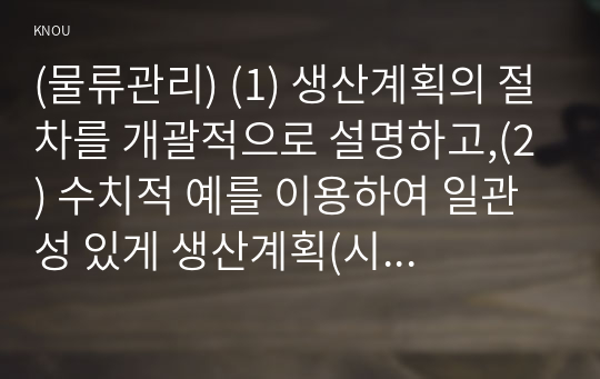 (물류관리) (1) 생산계획의 절차를 개괄적으로 설명하고,(2) 수치적 예를 이용하여 일관성 있게 생산계획(시설능력계획~자재소요계획)