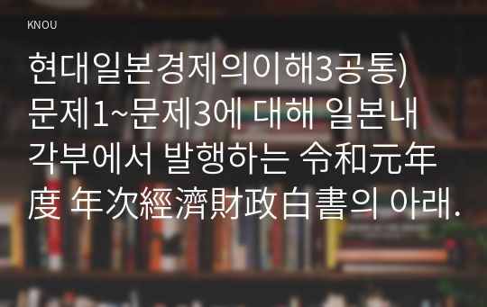 현대일본경제의이해3공통) 문제1~문제3에 대해 일본내각부에서 발행하는 令和元年度 年次經濟財政白書의 아래에서 어떻게 설명하고 있는지 기술하시오0k