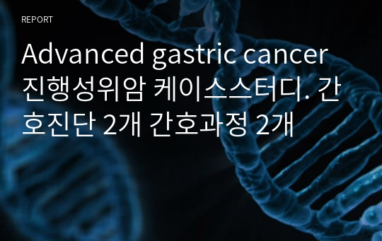 Advanced gastric cancer 진행성위암 케이스스터디. 간호진단 2개 간호과정 2개
