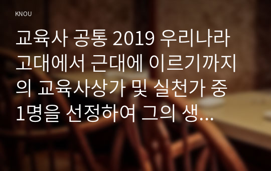 교육사 공통 2019 우리나라 고대에서 근대에 이르기까지의 교육사상가 및 실천가 중 1명을 선정하여 그의 생애와 교육사상의 특징을 설명하시오. (도산 안창호)