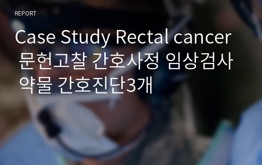 Case Study Rectal cancer 문헌고찰 간호사정 임상검사 약물 간호진단3개