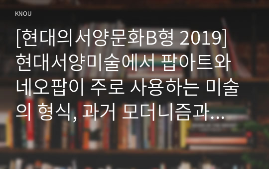 [현대의서양문화B형 2019] 현대서양미술에서 팝아트와 네오팝이 주로 사용하는 미술의 형식, 과거 모더니즘과 차별성을 출연한 시기의 사회적, 경제적 상황과 비교해서 기술