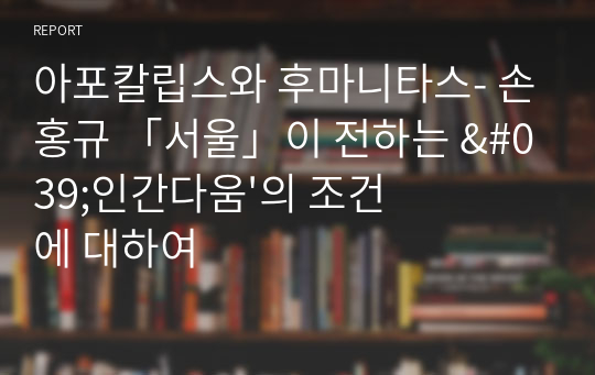 아포칼립스와 후마니타스- 손홍규 「서울」이 전하는 &#039;인간다움&#039;의 조건에 대하여