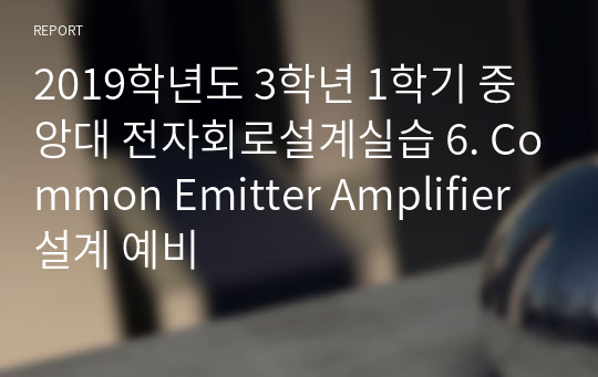 2019학년도 3학년 1학기 중앙대 전자회로설계실습 6. Common Emitter Amplifier 설계 예비