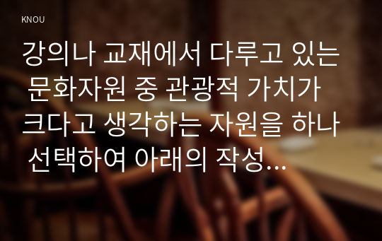 강의나 교재에서 다루고 있는 문화자원 중 관광적 가치가 크다고 생각하는 자원을 하나 선택하여 아래의 작성기준을 준수하여 과제물을 작성하시오