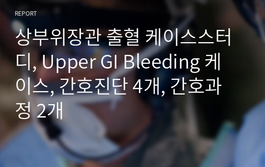 상부위장관 출혈 케이스스터디, Upper GI Bleeding 케이스, 간호진단 4개, 간호과정 2개