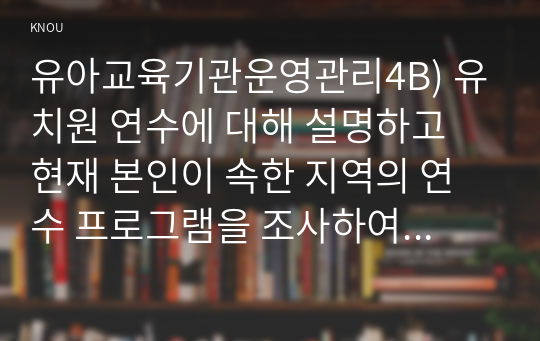 유아교육기관운영관리4B) 유치원 연수에 대해 설명하고 현재 본인이 속한 지역의 연수 프로그램을 조사하여 정리하시오