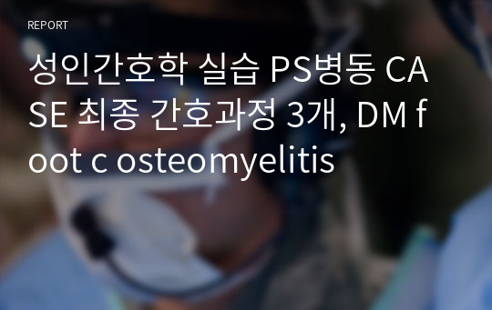 성인간호학 실습 PS병동 CASE 최종 간호과정 3개, DM foot c osteomyelitis