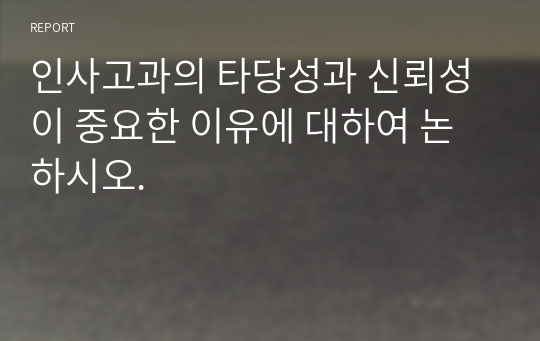 [인적자원관리] 인사고과의 타당성과 신뢰성이 중요한 이유에 대하여 논하시오.