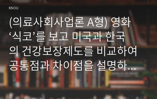 (의료사회사업론 A형) 영화 ‘식코’를 보고 미국과 한국의 건강보장제도를 비교하여 공통점과 차이점을 설명하고, 한국 건강보장제도가 나아갈 방향에 대해서 의견을 제시하세요