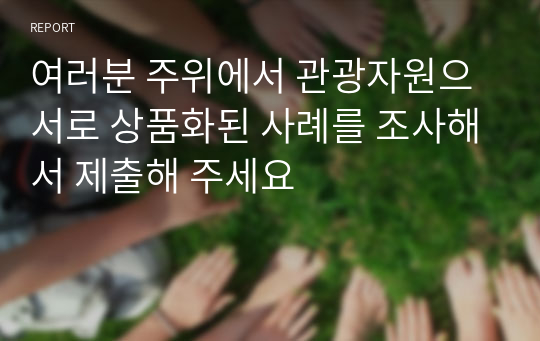 여러분 주위에서 관광자원으서로 상품화된 사례를 조사해서 제출해 주세요