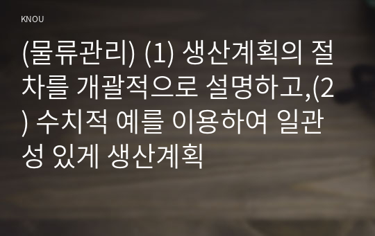 (물류관리) (1) 생산계획의 절차를 개괄적으로 설명하고,(2) 수치적 예를 이용하여 일관성 있게 생산계획