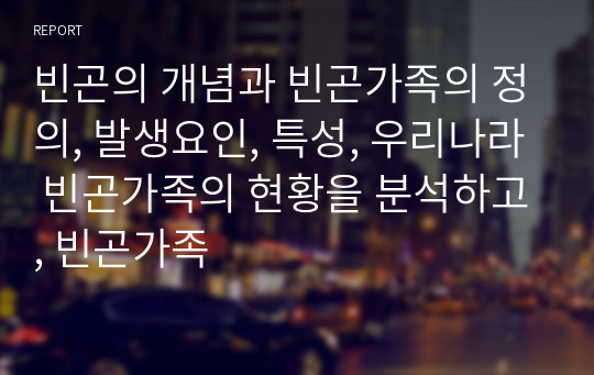 빈곤의 개념과 빈곤가족의 정의, 발생요인, 특성, 우리나라 빈곤가족의 현황을 분석하고, 빈곤가족