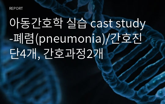 아동간호학 실습 cast study-폐렴(pneumonia)/간호진단4개, 간호과정2개