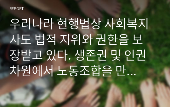 우리나라 현행법상 사회복지사도 법적 지위와 권한을 보장받고 있다. 생존권 및 인권차원에서 노동조합을 만들 권리가 보장되어 있는데 노동조합이 설립 되어 있는 시설이 거의 없는 실정이다. 사회복지현장에서 노동조합을 설립 활성화 할수 있는 방법에 대해 연구 분석하시오.