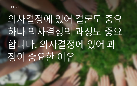 의사결정에 있어 결론도 중요하나 의사결정의 과정도 중요합니다. 의사결정에 있어 과정이 중요한 이유