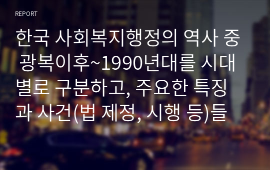 한국 사회복지행정의 역사 중 광복이후~1990년대를 시대별로 구분하고, 주요한 특징과 사건(법 제정, 시행 등)들