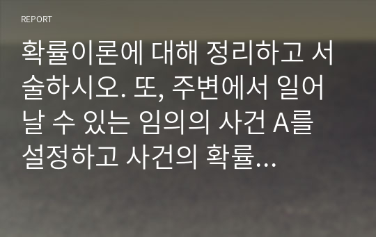 확률이론에 대해 정리하고 서술하시오. 또, 주변에서 일어날 수 있는 임의의 사건 A를 설정하고 사건의 확률을 임의