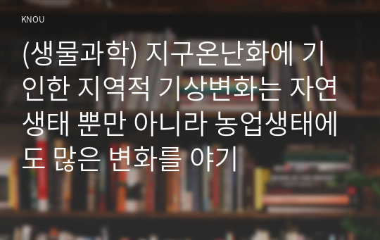 (생물과학) 지구온난화에 기인한 지역적 기상변화는 자연생태 뿐만 아니라 농업생태에도 많은 변화를 야기