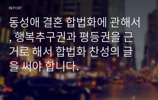 동성애 결혼 합법화에 관해서, 행복추구권과 평등권을 근거로 해서 합법화 찬성의 글을 써야 합니다.