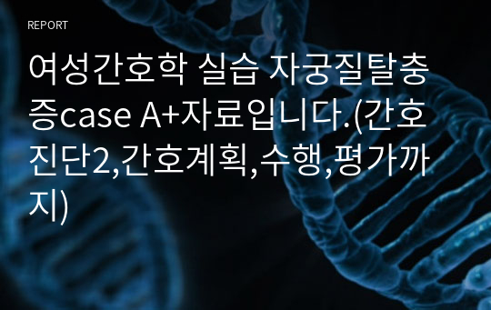 여성간호학 실습 자궁질탈충증case A+자료입니다.(간호진단2,간호계획,수행,평가까지)