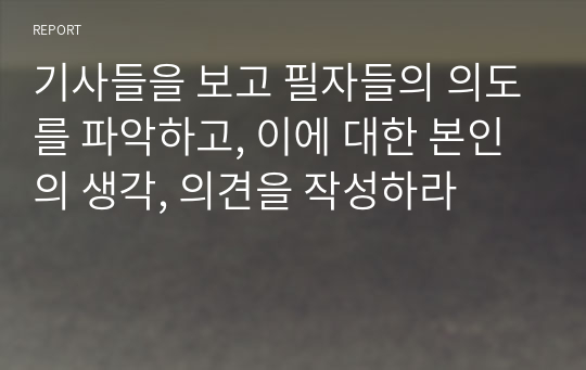 기사들을 보고 필자들의 의도를 파악하고, 이에 대한 본인의 생각, 의견을 작성하라