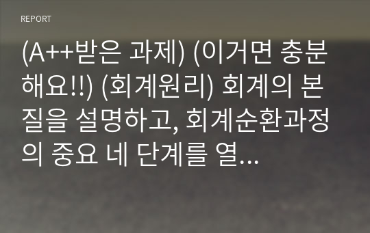 (A++받은 과제) (이거면 충분해요!!) (회계원리) 회계의 본질을 설명하고, 회계순환과정의 중요 네 단계를 열거하고, 장부마감절차가 꼭 필요한가를 설명하시오.