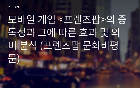 모바일 게임 &lt;프렌즈팝&gt;의 중독성과 그에 따른 효과 및 의미 분석 (프렌즈팝 문화비평문)