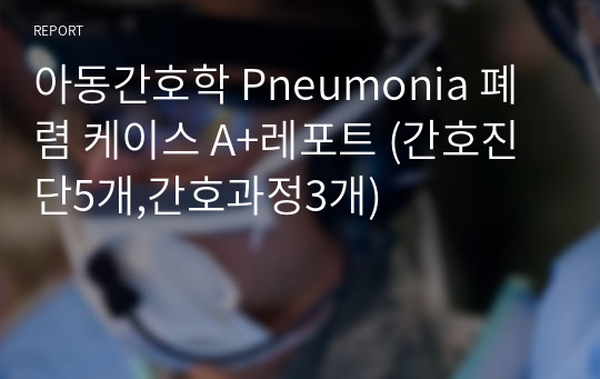 아동간호학 Pneumonia 폐렴 케이스 A+레포트 (간호진단5개,간호과정3개)