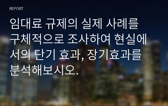 임대료 규제의 실제 사례를 구체적으로 조사하여 현실에서의 단기 효과, 장기효과를 분석해보시오.