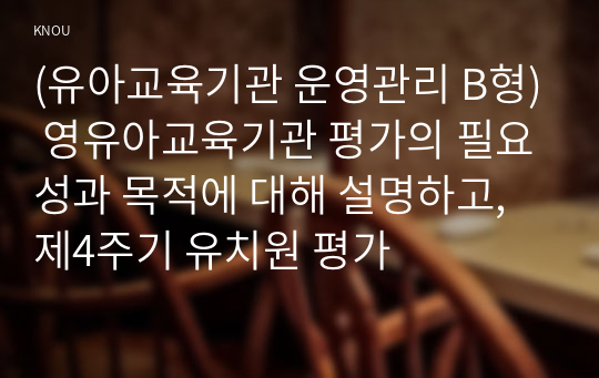 (유아교육기관 운영관리 B형) 영유아교육기관 평가의 필요성과 목적에 대해 설명하고, 제4주기 유치원 평가