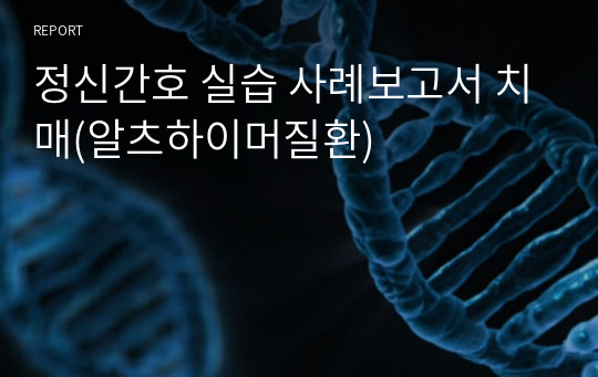 정신간호 실습 사례보고서 치매(알츠하이머질환)